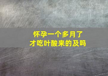 怀孕一个多月了才吃叶酸来的及吗