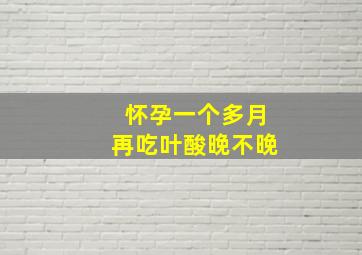 怀孕一个多月再吃叶酸晚不晚