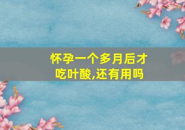 怀孕一个多月后才吃叶酸,还有用吗