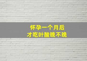 怀孕一个月后才吃叶酸晚不晚