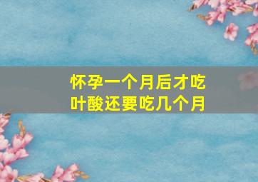 怀孕一个月后才吃叶酸还要吃几个月