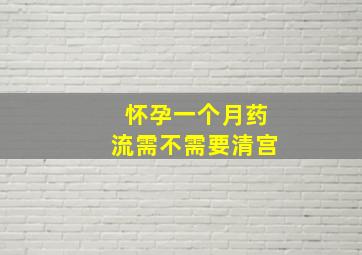 怀孕一个月药流需不需要清宫