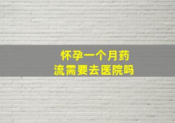 怀孕一个月药流需要去医院吗