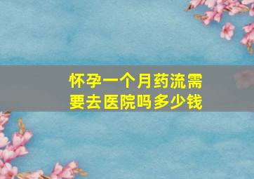 怀孕一个月药流需要去医院吗多少钱