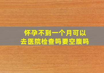 怀孕不到一个月可以去医院检查吗要空腹吗