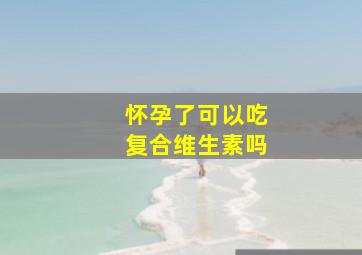 怀孕了可以吃复合维生素吗