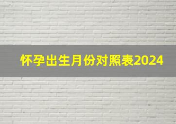 怀孕出生月份对照表2024