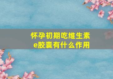 怀孕初期吃维生素e胶囊有什么作用