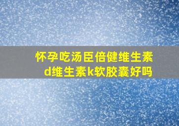 怀孕吃汤臣倍健维生素d维生素k软胶囊好吗