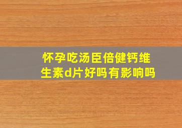 怀孕吃汤臣倍健钙维生素d片好吗有影响吗