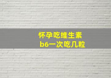 怀孕吃维生素b6一次吃几粒