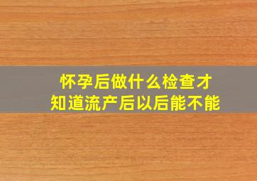 怀孕后做什么检查才知道流产后以后能不能