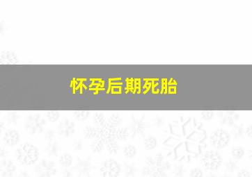 怀孕后期死胎