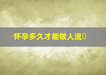 怀孕多久才能做人流▪