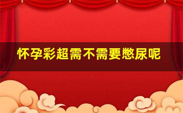 怀孕彩超需不需要憋尿呢