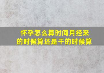 怀孕怎么算时间月经来的时候算还是干的时候算