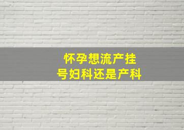 怀孕想流产挂号妇科还是产科