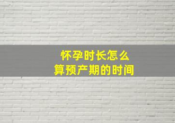 怀孕时长怎么算预产期的时间