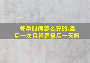 怀孕时间怎么算的,最后一次月经是最后一天吗