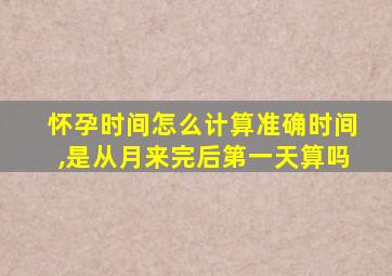 怀孕时间怎么计算准确时间,是从月来完后第一天算吗