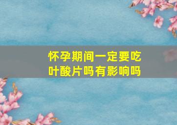 怀孕期间一定要吃叶酸片吗有影响吗