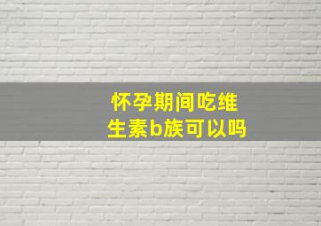 怀孕期间吃维生素b族可以吗