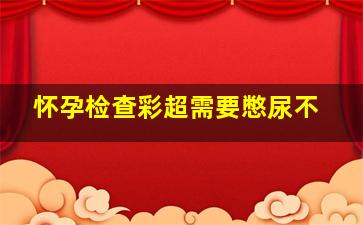 怀孕检查彩超需要憋尿不