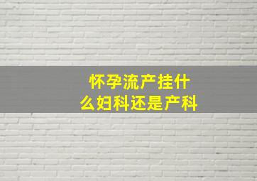 怀孕流产挂什么妇科还是产科