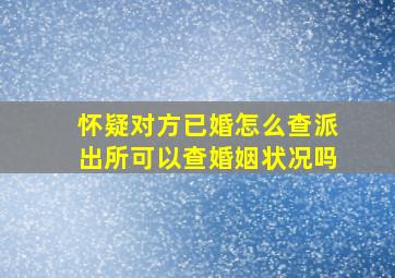 怀疑对方已婚怎么查派出所可以查婚姻状况吗