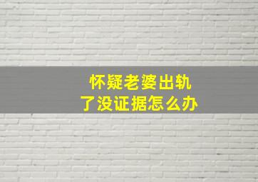 怀疑老婆出轨了没证据怎么办