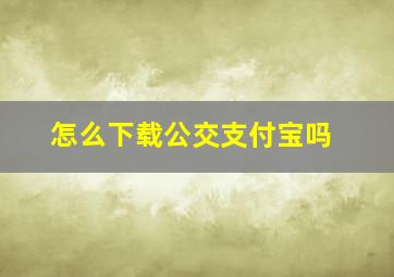 怎么下载公交支付宝吗