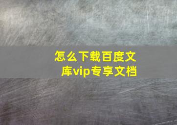 怎么下载百度文库vip专享文档