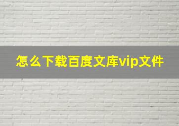 怎么下载百度文库vip文件