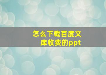 怎么下载百度文库收费的ppt