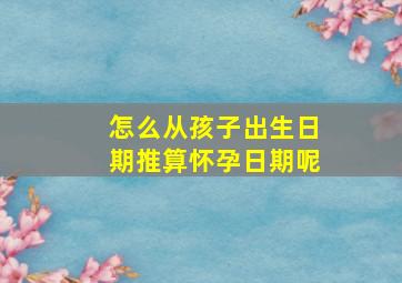 怎么从孩子出生日期推算怀孕日期呢