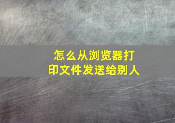 怎么从浏览器打印文件发送给别人