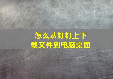 怎么从钉钉上下载文件到电脑桌面