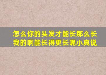 怎么你的头发才能长那么长我的啊能长得更长呢小真说