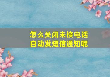 怎么关闭未接电话自动发短信通知呢