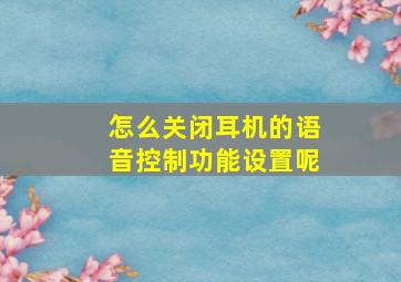 怎么关闭耳机的语音控制功能设置呢