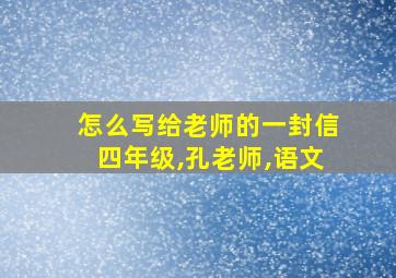 怎么写给老师的一封信四年级,孔老师,语文