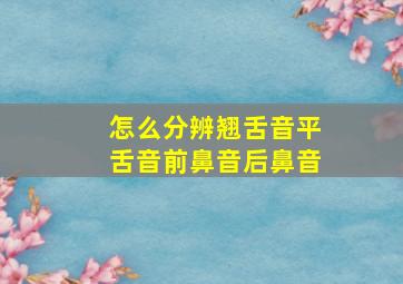 怎么分辨翘舌音平舌音前鼻音后鼻音