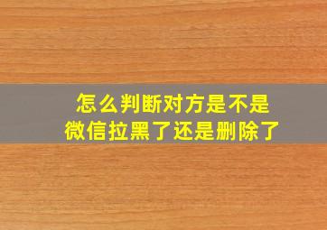 怎么判断对方是不是微信拉黑了还是删除了