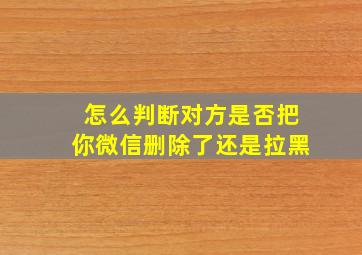 怎么判断对方是否把你微信删除了还是拉黑