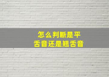 怎么判断是平舌音还是翘舌音