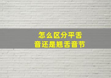 怎么区分平舌音还是翘舌音节