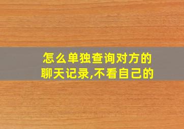 怎么单独查询对方的聊天记录,不看自己的