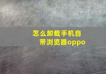 怎么卸载手机自带浏览器oppo