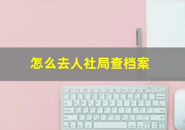 怎么去人社局查档案