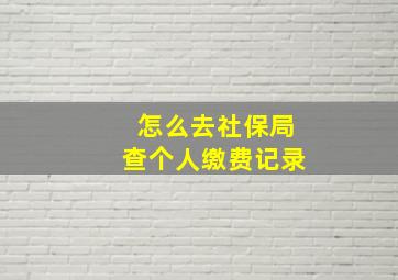 怎么去社保局查个人缴费记录